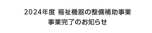 2024年度 福祉機器の整備補助事業事業完了のお知らせ